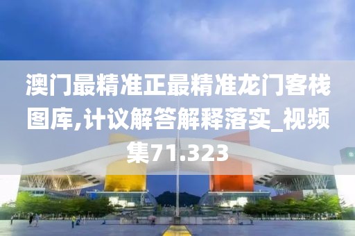 澳门最精准正最精准龙门客栈图库,计议解答解释落实_视频集71.323