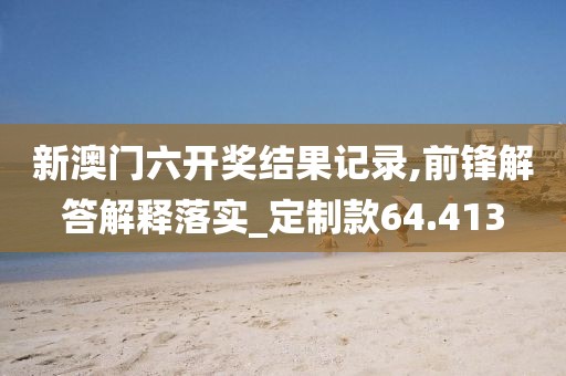 新澳门六开奖结果记录,前锋解答解释落实_定制款64.413