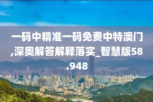一码中精准一码免费中特澳门,深奥解答解释落实_智慧版58.948