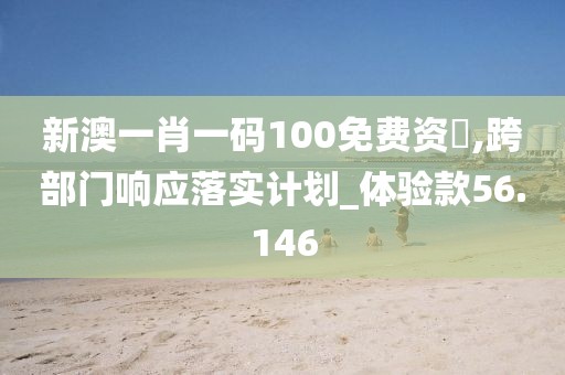 新澳一肖一码100免费资枓,跨部门响应落实计划_体验款56.146