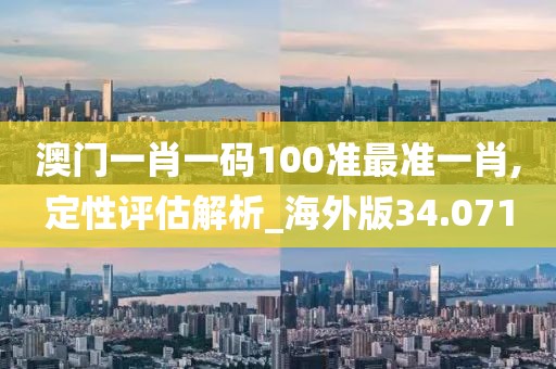 澳门一肖一码100准最准一肖,定性评估解析_海外版34.071