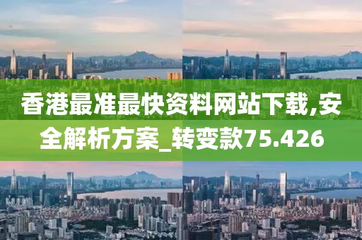 香港最准最快资料网站下载,安全解析方案_转变款75.426
