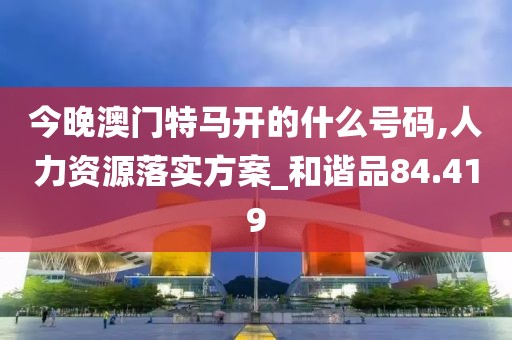 今晚澳门特马开的什么号码,人力资源落实方案_和谐品84.419