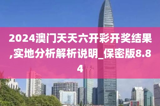 2024澳门天天六开彩开奖结果,实地分析解析说明_保密版8.84