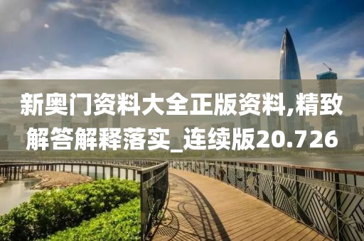 新奥门资料大全正版资料,精致解答解释落实_连续版20.726