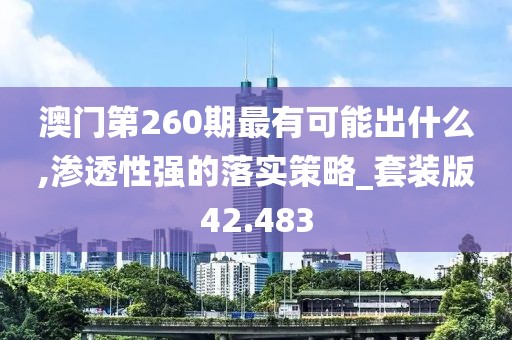澳门第260期最有可能出什么,渗透性强的落实策略_套装版42.483