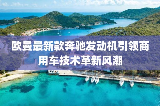 欧曼最新款奔驰发动机引领商用车技术革新风潮