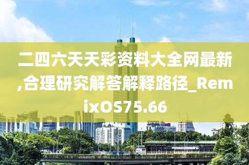 二四六天天彩资料大全网最新,合理研究解答解释路径_RemixOS75.66