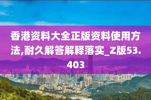 香港资料大全正版资料使用方法,耐久解答解释落实_Z版53.403