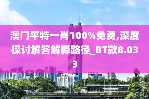 澳门平特一肖100%免费,深度探讨解答解释路径_BT款8.033