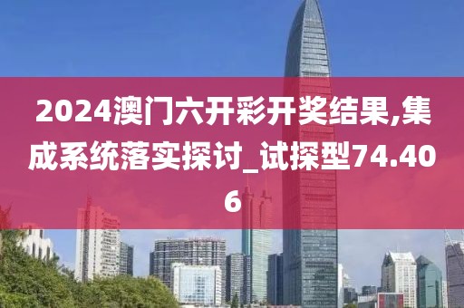 2024澳门六开彩开奖结果,集成系统落实探讨_试探型74.406