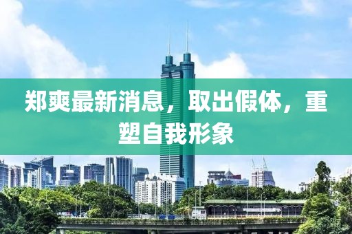 郑爽最新消息，取出假体，重塑自我形象