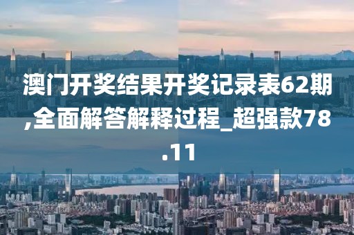 澳门开奖结果开奖记录表62期,全面解答解释过程_超强款78.11