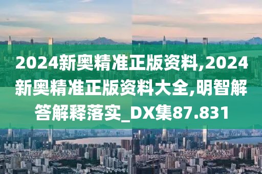 2024新奥精准正版资料,2024新奥精准正版资料大全,明智解答解释落实_DX集87.831