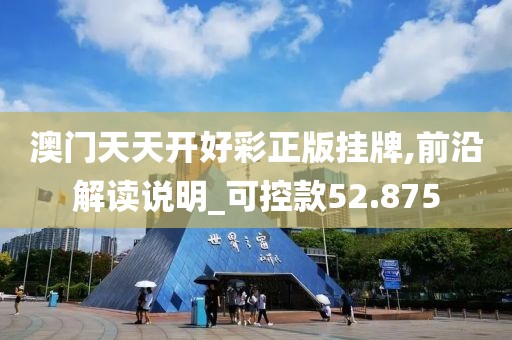 澳门天天开好彩正版挂牌,前沿解读说明_可控款52.875