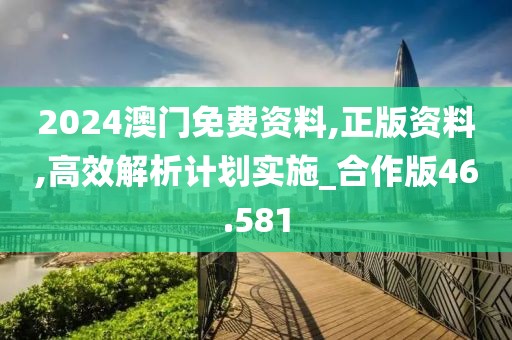 2024澳门免费资料,正版资料,高效解析计划实施_合作版46.581
