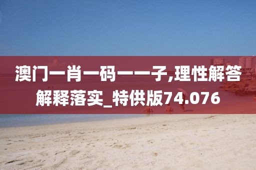 澳门一肖一码一一子,理性解答解释落实_特供版74.076