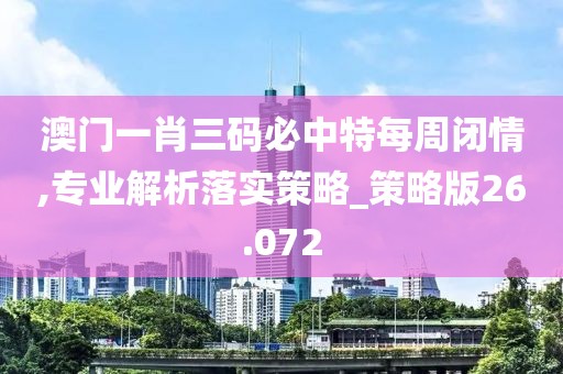 澳门一肖三码必中特每周闭情,专业解析落实策略_策略版26.072