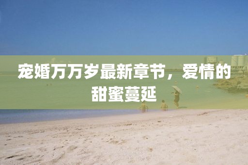 宠婚万万岁最新章节，爱情的甜蜜蔓延
