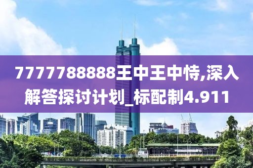 7777788888王中王中恃,深入解答探讨计划_标配制4.911