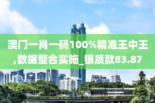 澳门一肖一码100%精准王中王,数据整合实施_银质款83.87