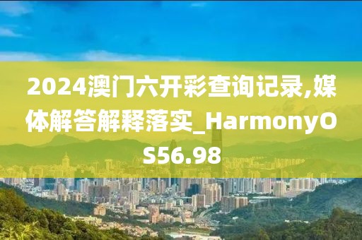2024澳门六开彩查询记录,媒体解答解释落实_HarmonyOS56.98