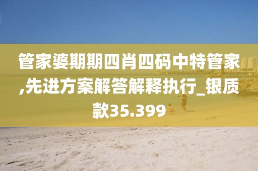 管家婆期期四肖四码中特管家,先进方案解答解释执行_银质款35.399