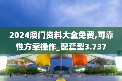 2024澳门资料大全免费,可靠性方案操作_配套型3.737