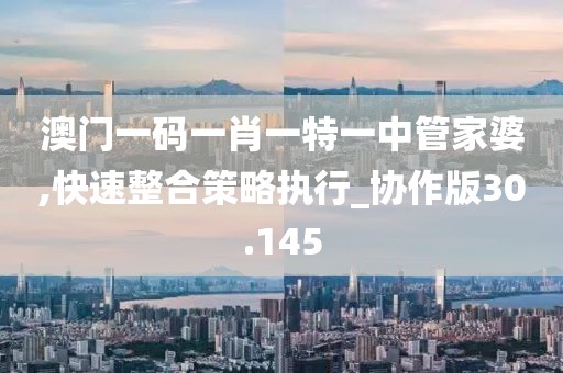 澳门一码一肖一特一中管家婆,快速整合策略执行_协作版30.145