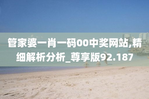 管家婆一肖一码00中奖网站,精细解析分析_尊享版92.187
