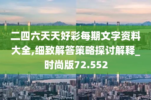 二四六天天好彩每期文字资料大全,细致解答策略探讨解释_时尚版72.552