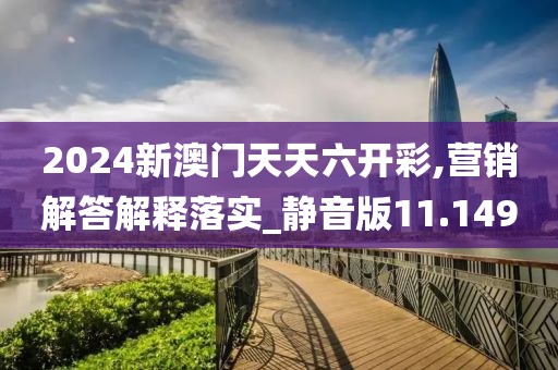 2024新澳门天天六开彩,营销解答解释落实_静音版11.149
