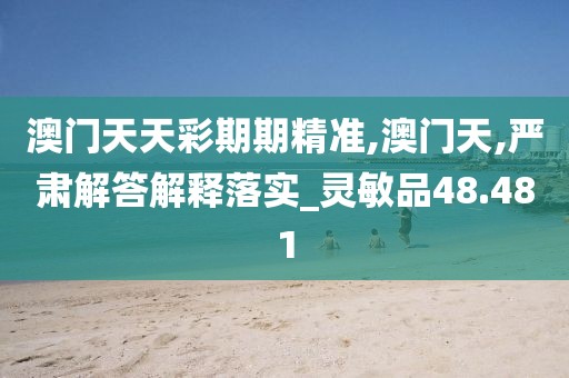 澳门天天彩期期精准,澳门天,严肃解答解释落实_灵敏品48.481
