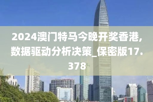 2024澳门特马今晚开奖香港,数据驱动分析决策_保密版17.378