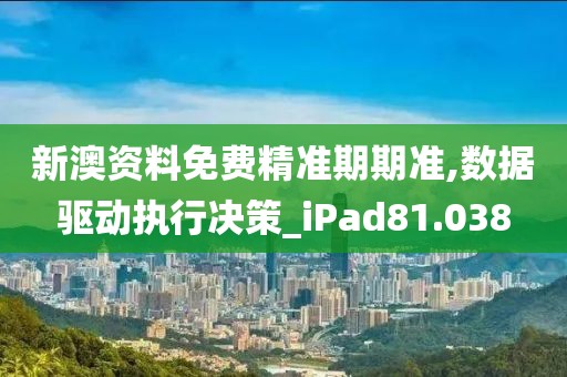 新澳资料免费精准期期准,数据驱动执行决策_iPad81.038