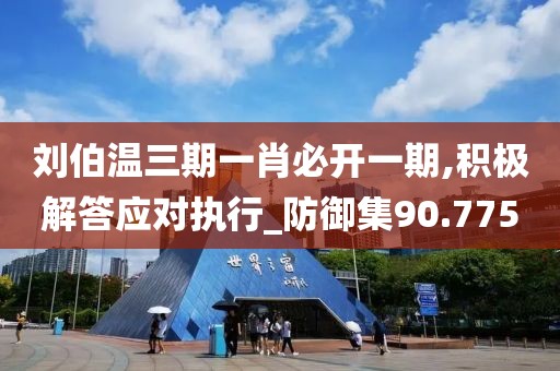 刘伯温三期一肖必开一期,积极解答应对执行_防御集90.775