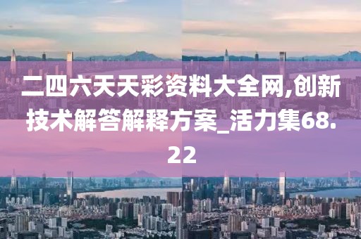 二四六天天彩资料大全网,创新技术解答解释方案_活力集68.22