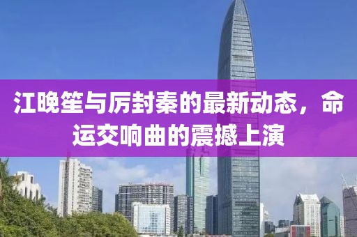 江晚笙与厉封秦的最新动态，命运交响曲的震撼上演