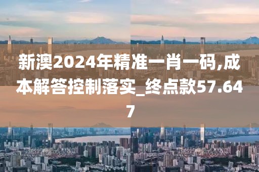新澳2024年精准一肖一码,成本解答控制落实_终点款57.647