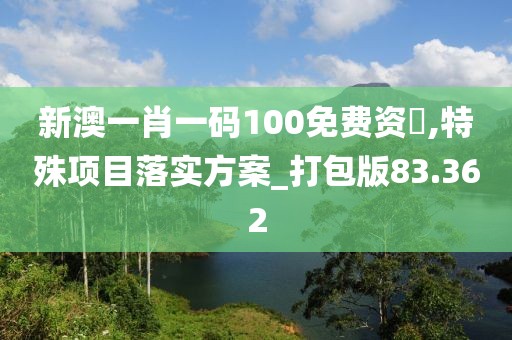 新澳一肖一码100免费资枓,特殊项目落实方案_打包版83.362