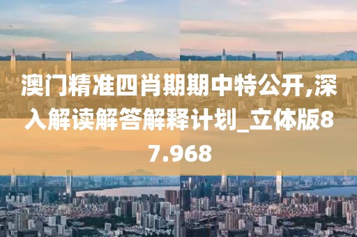 澳门精准四肖期期中特公开,深入解读解答解释计划_立体版87.968