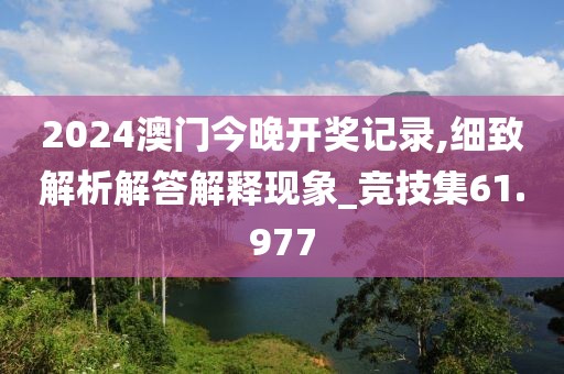 2024澳门今晚开奖记录,细致解析解答解释现象_竞技集61.977
