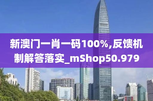 新澳门一肖一码100%,反馈机制解答落实_mShop50.979