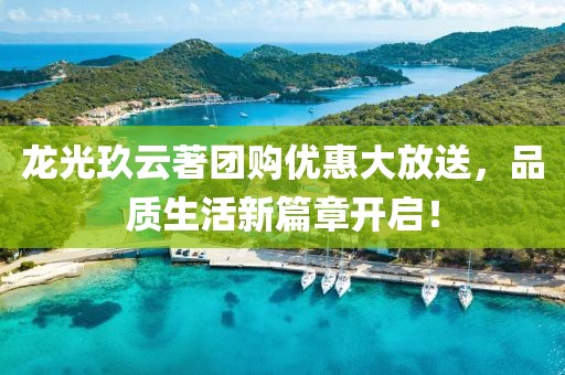 龙光玖云著团购优惠大放送，品质生活新篇章开启！