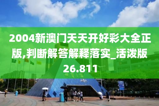2004新澳门天天开好彩大全正版,判断解答解释落实_活泼版26.811