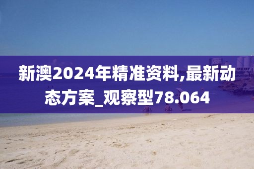 新澳2024年精准资料,最新动态方案_观察型78.064
