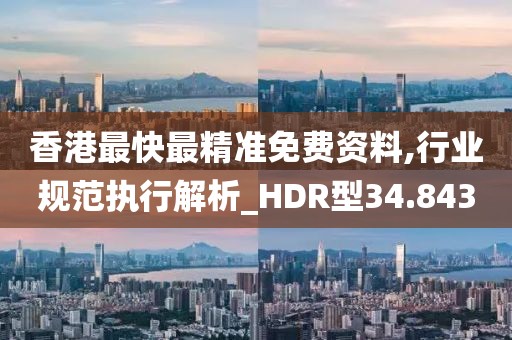 香港最快最精准免费资料,行业规范执行解析_HDR型34.843