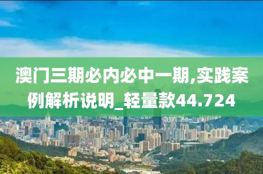 澳门三期必内必中一期,实践案例解析说明_轻量款44.724
