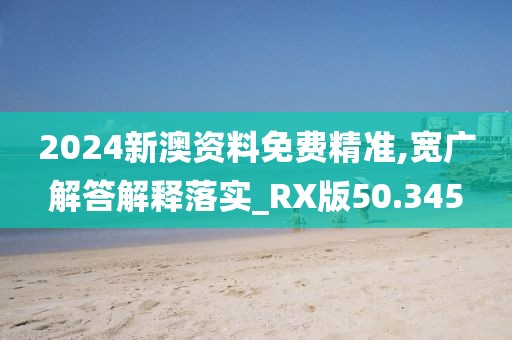 2024新澳资料免费精准,宽广解答解释落实_RX版50.345