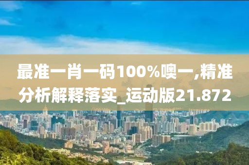 最准一肖一码100%噢一,精准分析解释落实_运动版21.872